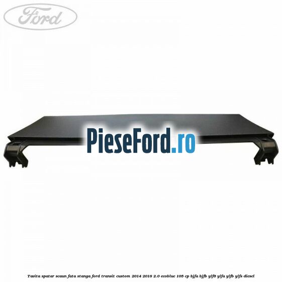 Tavita spatar scaun fata stanga Ford Transit Custom 2014-2018 2.0 EcoBlue 105 cp BJFA, BJFB, YLF6, YLFA, YLFB, YLFS diesel