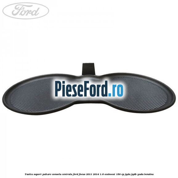 Tavita suport pahare consola centrala Ford Focus 2011-2014 1.6 EcoBoost 150 cp JQDA, JQDB, YUDA benzina