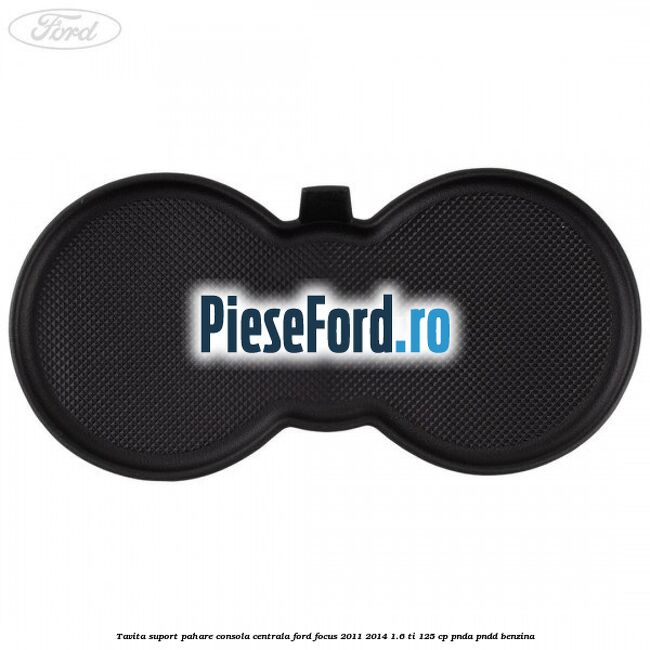 Tavita suport pahare consola centrala Ford Focus 2011-2014 1.6 Ti 125 cp Tavita suport pahare consola centrala Ford Focus 2011-2014 1.6 Ti 125 cp PNDA, PNDD benzina