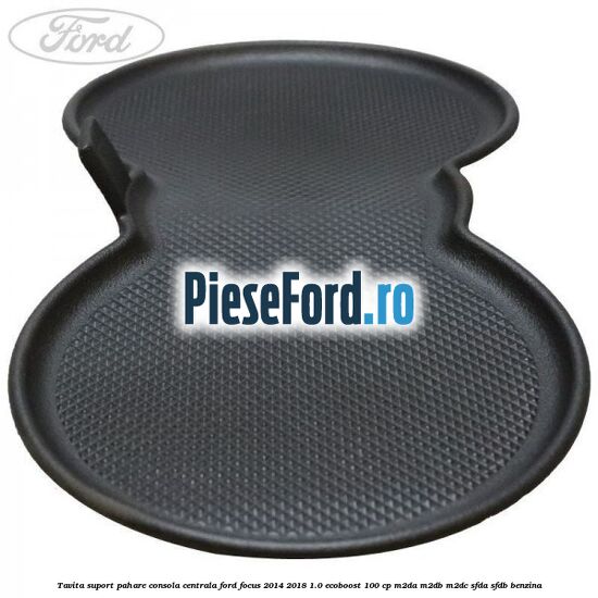 Tavita suport pahare consola centrala Ford Focus 2014-2018 1.0 EcoBoost 100 cp Tavita suport pahare consola centrala Ford Focus 2014-2018 1.0 EcoBoost 100 cp M2DA, M2DB, M2DC, SFDA, SFDB benzina