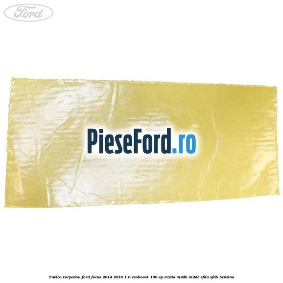 Tavita torpedou Ford Focus 2014-2018 1.0 EcoBoost 100 cp Tavita torpedou Ford Focus 2014-2018 1.0 EcoBoost 100 cp M2DA, M2DB, M2DC, SFDA, SFDB benzina