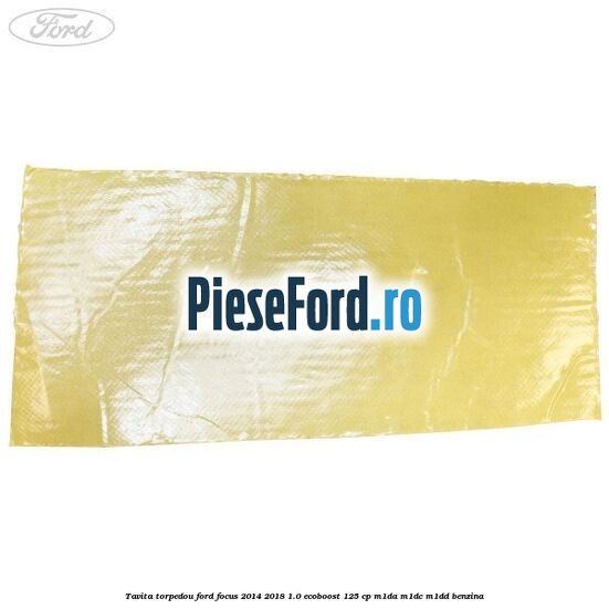 Tavita torpedou Ford Focus 2014-2018 1.0 EcoBoost 125 cp M1DA, M1DC, M1DD benzina