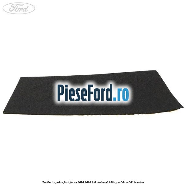 Tavita torpedou Ford Focus 2014-2018 1.5 EcoBoost 150 cp Tavita torpedou Ford Focus 2014-2018 1.5 EcoBoost 150 cp M8DA, M8DB benzina