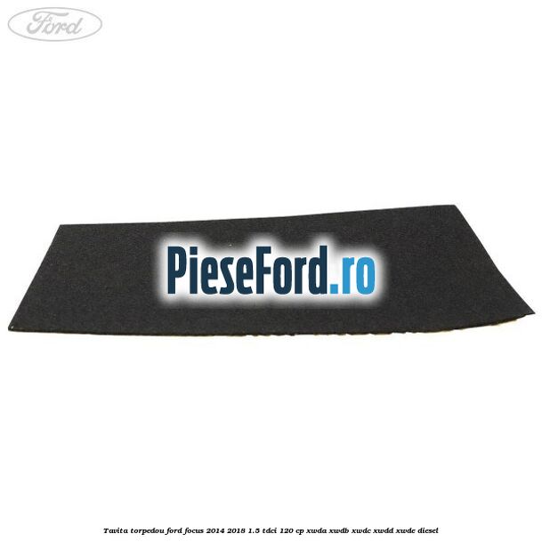 Tavita torpedou Ford Focus 2014-2018 1.5 TDCi 120 cp Tavita torpedou Ford Focus 2014-2018 1.5 TDCi 120 cp XWDA, XWDB, XWDC, XWDD, XWDE diesel