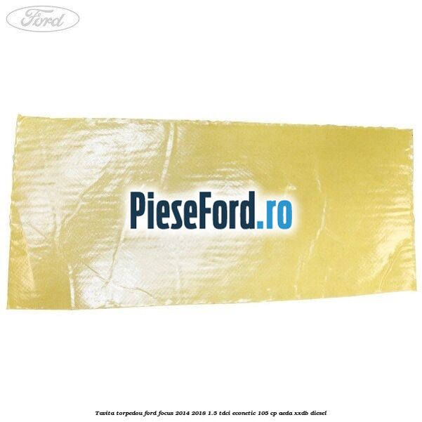 Tavita torpedou Ford Focus 2014-2018 1.5 TDCi ECOnetic 105 cp Tavita torpedou Ford Focus 2014-2018 1.5 TDCi ECOnetic 105 cp AEDA, XXDB diesel