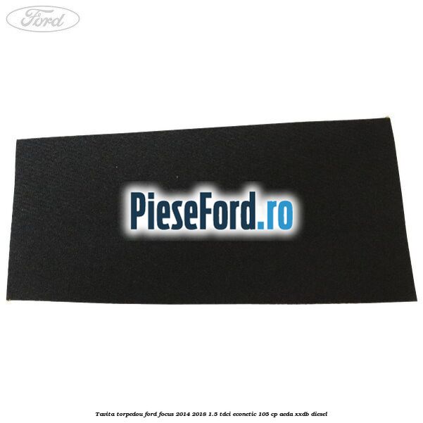 Tavita torpedou Ford Focus 2014-2018 1.5 TDCi ECOnetic 105 cp Tavita torpedou Ford Focus 2014-2018 1.5 TDCi ECOnetic 105 cp AEDA, XXDB diesel