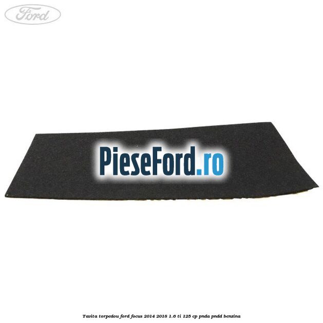 Tavita torpedou Ford Focus 2014-2018 1.6 Ti 125 cp PNDA, PNDD benzina