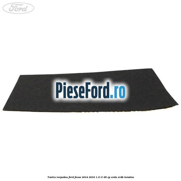 Tavita torpedou Ford Focus 2014-2018 1.6 Ti 85 cp XTDA, XTDB benzina
