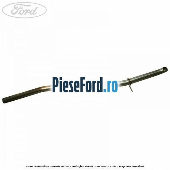 Teava intermediara caroserie varianta medie Ford Transit 2006-2014 2.2 TDCi 136 cp Teava intermediara caroserie varianta medie Ford Transit 2006-2014 2.2 TDCi 136 cp USRA, USRB diesel