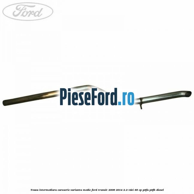 Teava intermediara caroserie varianta medie Ford Transit 2006-2014 2.2 TDCi 85 cp P8FA, P8FB diesel