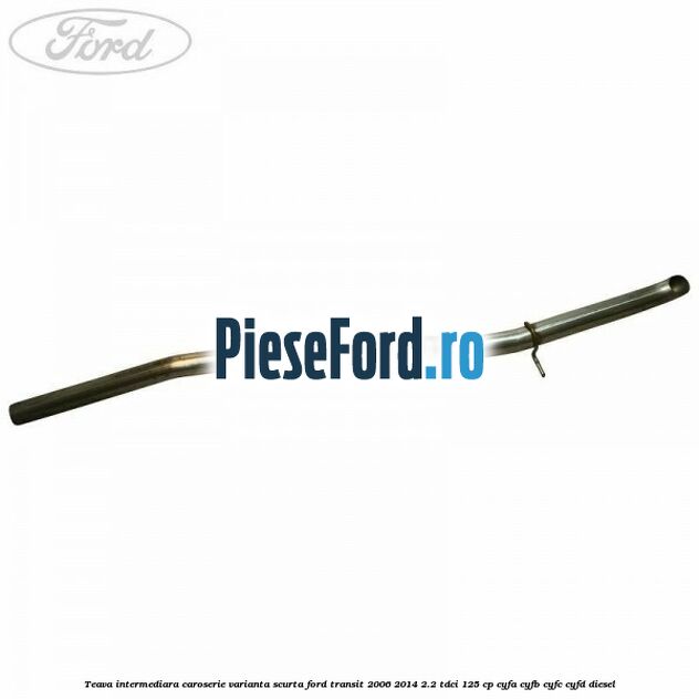 Teava intermediara caroserie varianta scurta Ford Transit 2006-2014 2.2 TDCi 125 cp CYFA, CYFB, CYFC, CYFD diesel