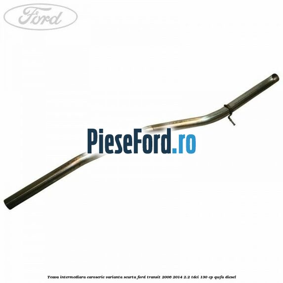 Teava intermediara caroserie varianta scurta Ford Transit 2006-2014 2.2 TDCi 130 cp QWFA diesel