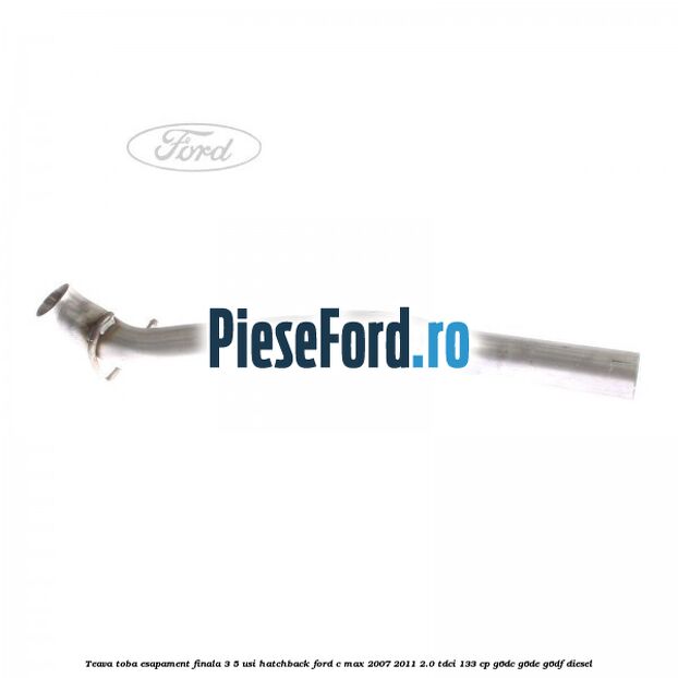 Teava toba esapament finala 3/5 usi hatchback Ford C-Max 2007-2011 2.0 TDCi 133 cp G6DC, G6DE, G6DF diesel