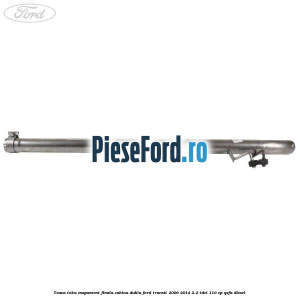 Teava toba esapament finala cabina dubla Ford Transit 2006-2014 2.2 TDCi 110 cp Teava toba esapament finala cabina dubla Ford Transit 2006-2014 2.2 TDCi 110 cp QVFA diesel