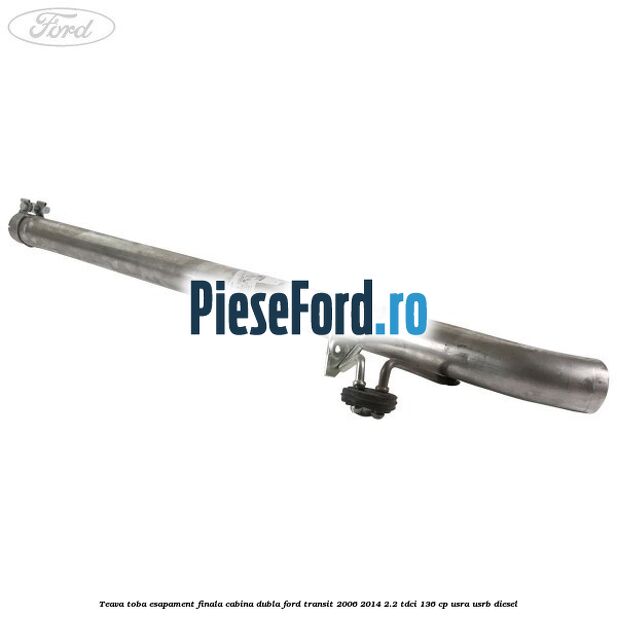 Teava toba esapament finala cabina dubla Ford Transit 2006-2014 2.2 TDCi 136 cp Teava toba esapament finala cabina dubla Ford Transit 2006-2014 2.2 TDCi 136 cp USRA, USRB diesel