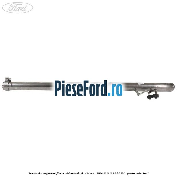 Teava toba esapament finala cabina dubla Ford Transit 2006-2014 2.2 TDCi 136 cp Teava toba esapament finala cabina dubla Ford Transit 2006-2014 2.2 TDCi 136 cp USRA, USRB diesel
