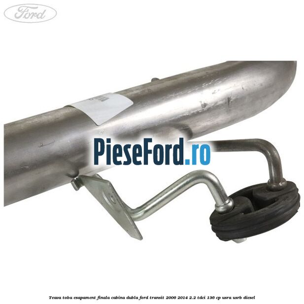 Teava toba esapament finala cabina dubla Ford Transit 2006-2014 2.2 TDCi 136 cp Teava toba esapament finala cabina dubla Ford Transit 2006-2014 2.2 TDCi 136 cp USRA, USRB diesel