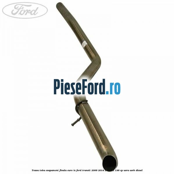 Teava toba esapament finala euro IV Ford Transit 2006-2014 2.2 TDCi 136 cp USRA, USRB diesel
