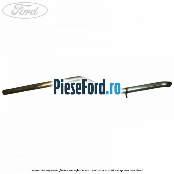 Teava toba esapament finala euro IV Ford Transit 2006-2014 2.2 TDCi 136 cp USRA, USRB diesel