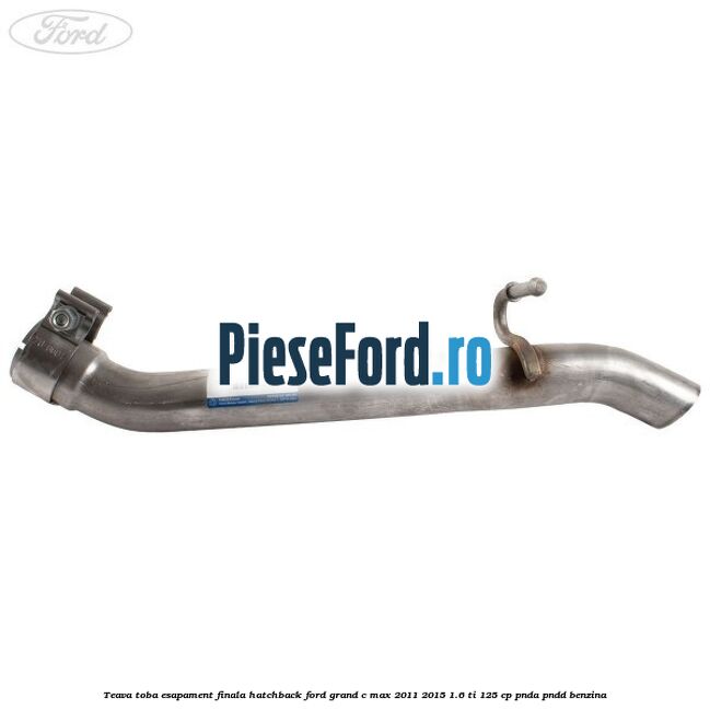 Teava toba esapament finala hatchback Ford Grand C-Max 2011-2015 1.6 Ti 125 cp Teava toba esapament finala hatchback Ford Grand C-Max 2011-2015 1.6 Ti 125 cp PNDA, PNDD benzina