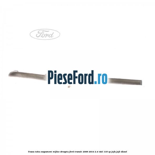 Teava toba esapament mijloc dreapta Ford Transit 2006-2014 2.4 TDCi 115 cp JXFA, JXFC diesel