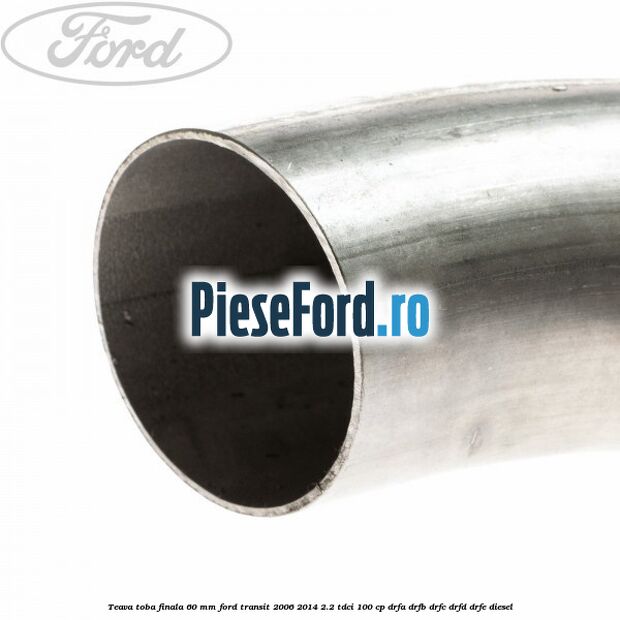 Teava toba finala 60 MM Ford Transit 2006-2014 2.2 TDCi 100 cp DRFA, DRFB, DRFC, DRFD, DRFE diesel