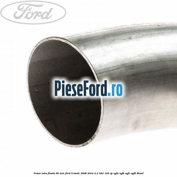Teava toba finala 60 MM Ford Transit 2006-2014 2.2 TDCi 125 cp CYFA, CYFB, CYFC, CYFD diesel