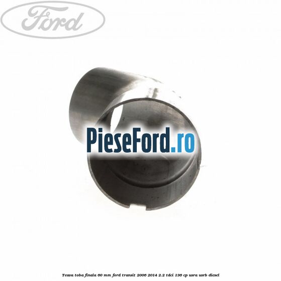 Teava toba finala 60 MM Ford Transit 2006-2014 2.2 TDCi 136 cp USRA, USRB diesel