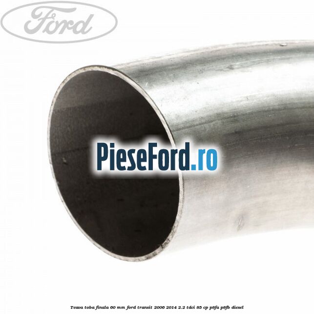 Teava toba finala 60 MM Ford Transit 2006-2014 2.2 TDCi 85 cp Teava toba finala 60 MM Ford Transit 2006-2014 2.2 TDCi 85 cp P8FA, P8FB diesel