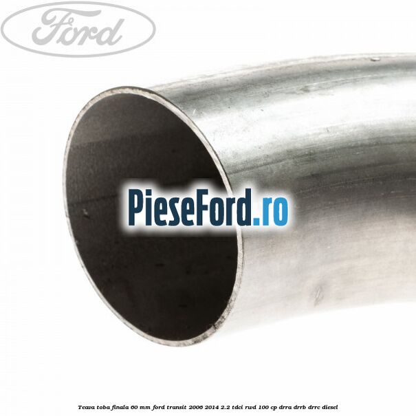 Teava toba finala 60 MM Ford Transit 2006-2014 2.2 TDCi RWD 100 cp DRRA, DRRB, DRRC diesel