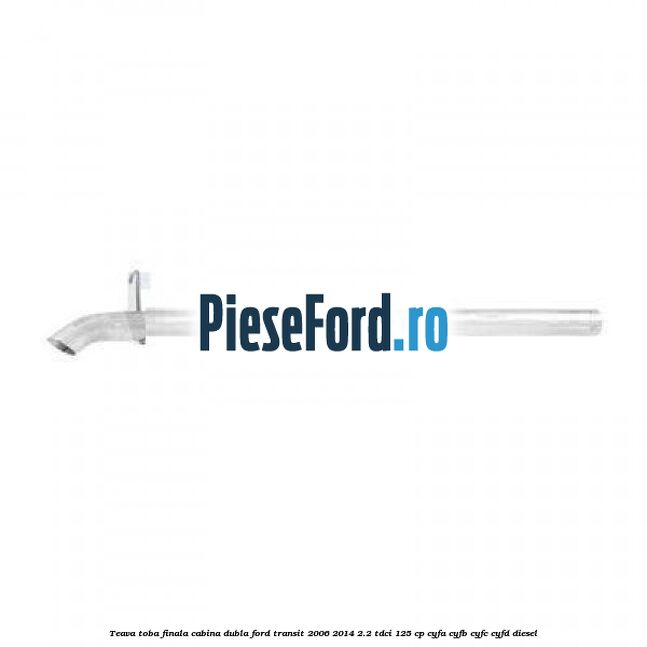 Teava toba finala cabina dubla Ford Transit 2006-2014 2.2 TDCi 125 cp CYFA, CYFB, CYFC, CYFD diesel