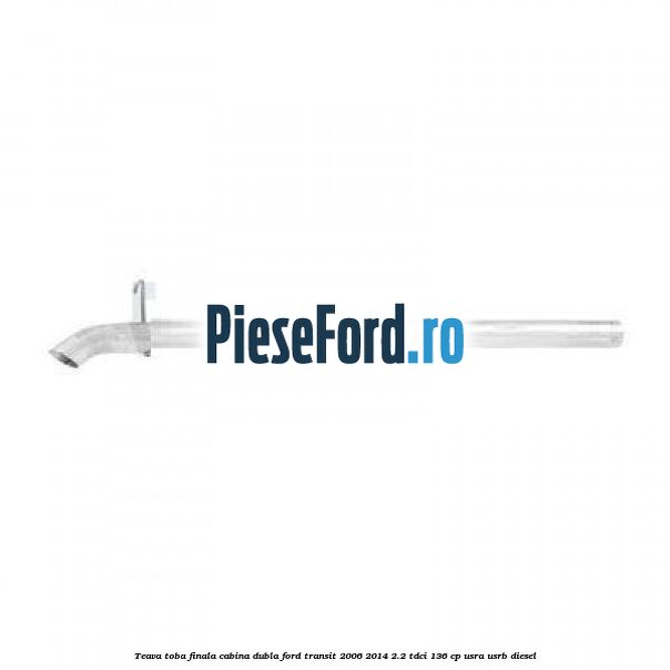 Teava toba finala cabina dubla Ford Transit 2006-2014 2.2 TDCi 136 cp USRA, USRB diesel