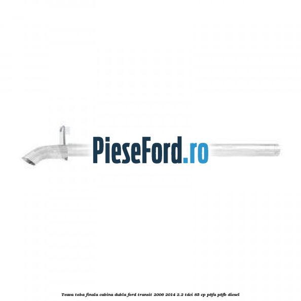 Teava toba finala cabina dubla Ford Transit 2006-2014 2.2 TDCi 85 cp P8FA, P8FB diesel