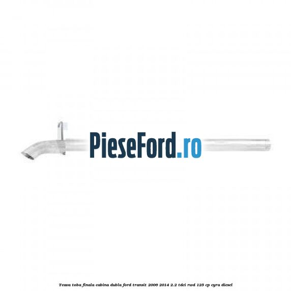 Teava toba finala cabina dubla Ford Transit 2006-2014 2.2 TDCi RWD 125 cp CYRA diesel
