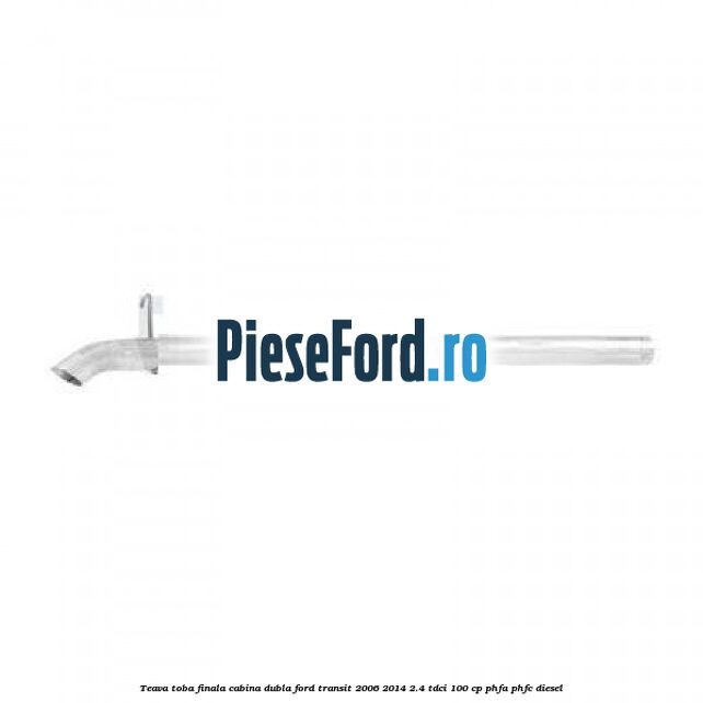 Teava toba finala cabina dubla Ford Transit 2006-2014 2.4 TDCi 100 cp PHFA, PHFC diesel