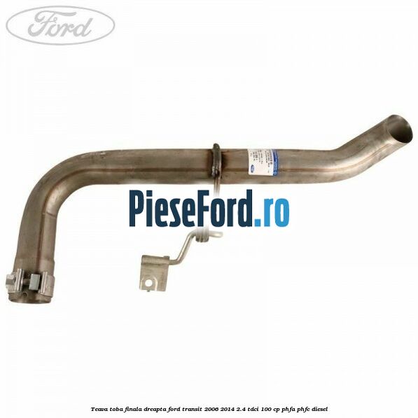 Teava toba finala dreapta Ford Transit 2006-2014 2.4 TDCi 100 cp PHFA, PHFC diesel