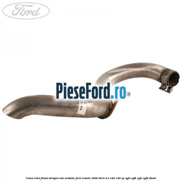 Teava toba finala dreapta VAN medium Ford Transit 2006-2014 2.2 TDCi 125 cp CYFA, CYFB, CYFC, CYFD diesel