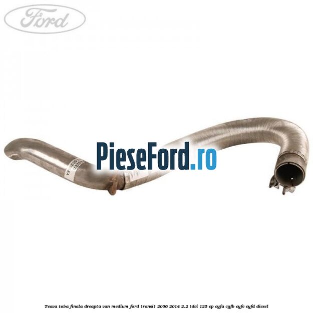 Teava toba finala dreapta VAN medium Ford Transit 2006-2014 2.2 TDCi 125 cp CYFA, CYFB, CYFC, CYFD diesel