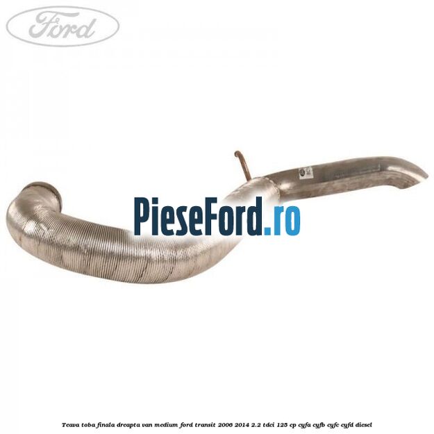 Teava toba finala dreapta VAN medium Ford Transit 2006-2014 2.2 TDCi 125 cp CYFA, CYFB, CYFC, CYFD diesel