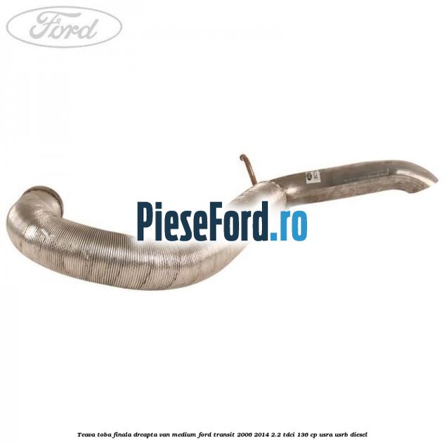 Teava toba finala dreapta VAN medium Ford Transit 2006-2014 2.2 TDCi 136 cp USRA, USRB diesel