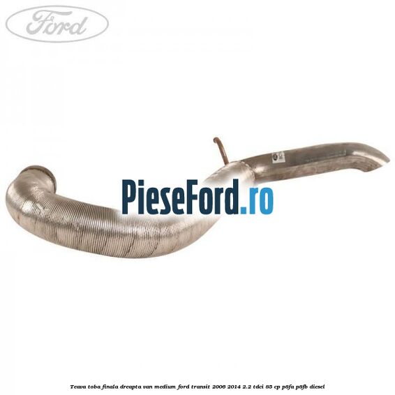 Teava toba finala dreapta VAN medium Ford Transit 2006-2014 2.2 TDCi 85 cp P8FA, P8FB diesel