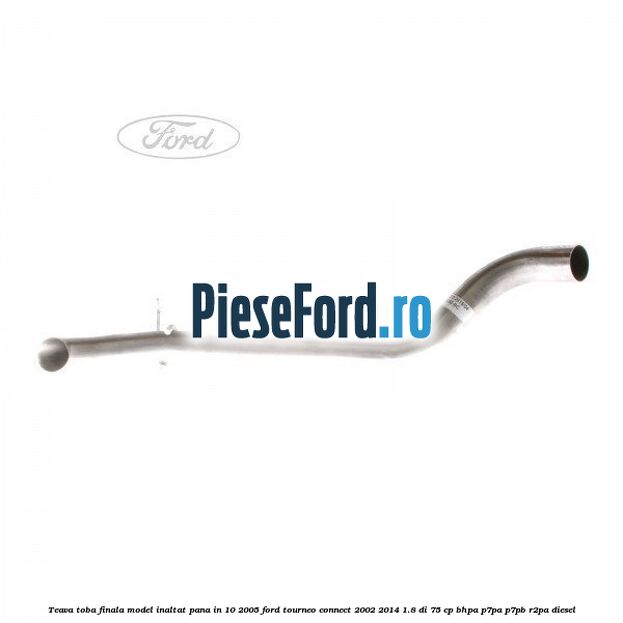 Teava toba finala model inaltat pana in 10/2005 Ford Tourneo Connect 2002-2014 1.8 Di 75 cp BHPA, P7PA, P7PB, R2PA diesel