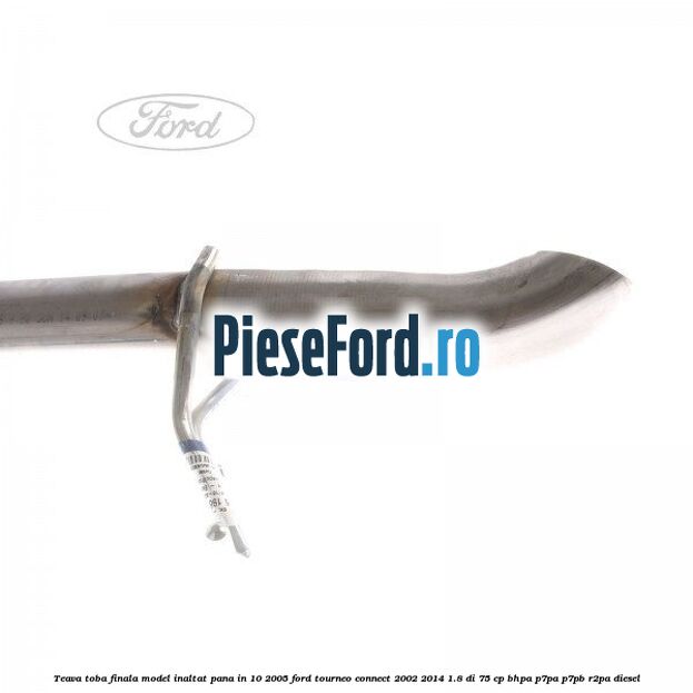 Teava toba finala model inaltat pana in 10/2005 Ford Tourneo Connect 2002-2014 1.8 Di 75 cp Teava toba finala model inaltat pana in 10/2005 Ford Tourneo Connect 2002-2014 1.8 Di 75 cp BHPA, P7PA, P7PB, R2PA diesel