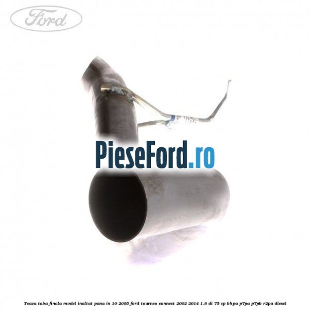 Teava toba finala model inaltat pana in 10/2005 Ford Tourneo Connect 2002-2014 1.8 Di 75 cp Teava toba finala model inaltat pana in 10/2005 Ford Tourneo Connect 2002-2014 1.8 Di 75 cp BHPA, P7PA, P7PB, R2PA diesel