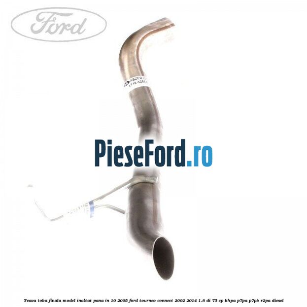 Teava toba finala model inaltat pana in 10/2005 Ford Tourneo Connect 2002-2014 1.8 Di 75 cp Teava toba finala model inaltat pana in 10/2005 Ford Tourneo Connect 2002-2014 1.8 Di 75 cp BHPA, P7PA, P7PB, R2PA diesel