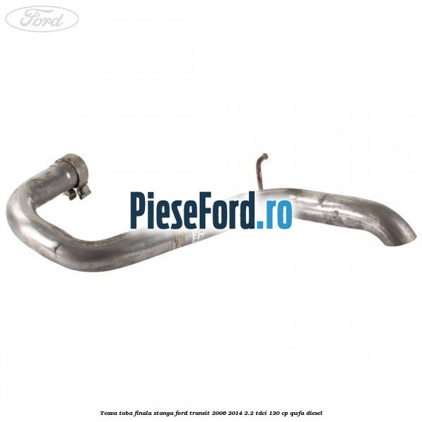 Teava toba finala stanga Ford Transit 2006-2014 2.2 TDCi 130 cp QWFA diesel