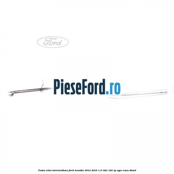 Teava toba intermediara Ford Mondeo 2014-2018 1.5 TDCi 120 cp UGCC, XUCA diesel