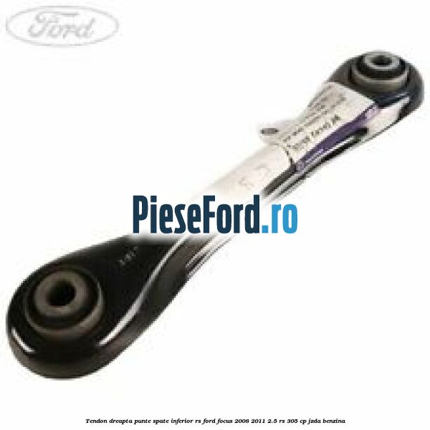 Tendon dreapta punte spate inferior RS Ford Focus 2008-2011 2.5 RS 305 cp JZDA benzina