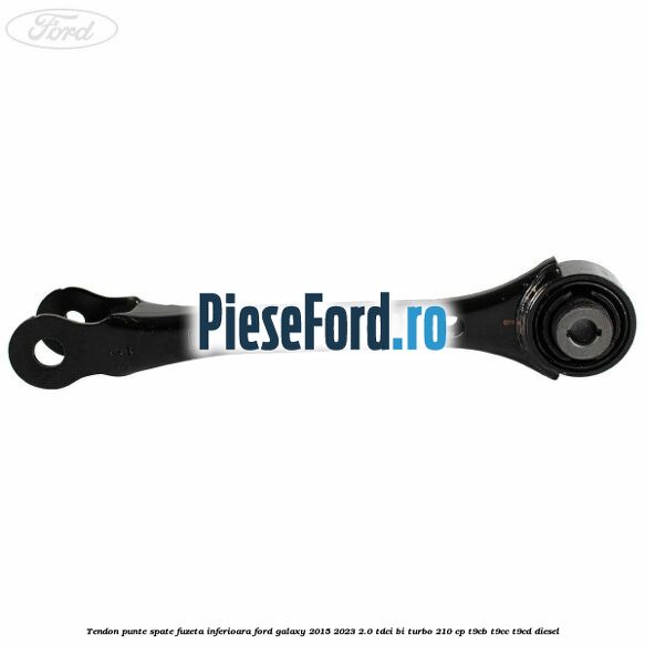 Tendon punte spate fuzeta inferioara Ford Galaxy 2015-2023 2.0 TDCi BI-Turbo 210 cp T9CB, T9CC, T9CD diesel