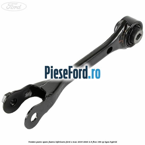 Tendon punte spate fuzeta inferioara Ford S-Max 2015-2023 2.5 FHEV 190 cp BGCA hybrid